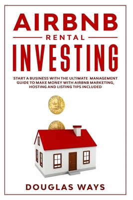 Airbnb Rental Investing: Start a business with the ultimate management guide to make money with Airbnb marketing, hosting and listing tips included