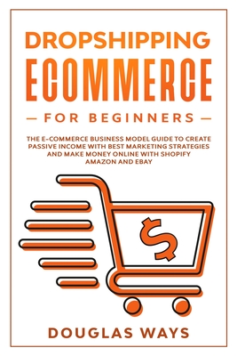 Dropshipping E-Commerce for Beginners: The e-commerce business model guide to create passive income with best marketing strategies and make money online with shopify, amazon and ebay