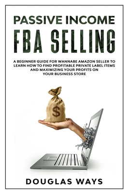 Passive Income Fba Selling: A beginner guide for wannabe amazon seller to learn how to find profitable private label items and maximizing your profits on your business store