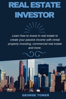 Real Estate Investor: Learn How To Invest in Real Estate To Create Your Passive Income With Rental Property Investing, Commercial Real Estate and More