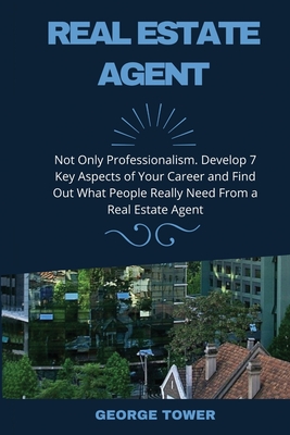 Real Estate Agent: Not Only Professionalism. Develop 7 Key Aspects of Your Career and Find Out What People Really Need From a Real Estate Agent