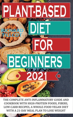Plant-based Diet For Beginners 2021: The complete anti-inflammatory guide and cookbook with high-protein foods, fibers, low-carb recipes, a whole-food vegan diet with a 21-day meal plan to lose weight