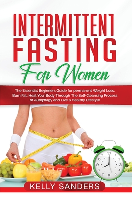 Intermittent Fasting for Women: The Essential Beginners Guide for permanent Weight Loss, burn fat, Heal Your Body Through The Self-Cleansing Process of Autophagy and Live a Healthy Lifestyle