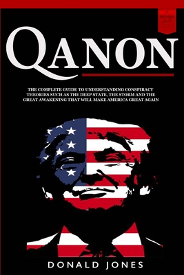 Qanon: The Complete Guide To Understanding Conspiracy Theories such as The Deep State, The Storm and The Great Awakening That Will Make America Great Again