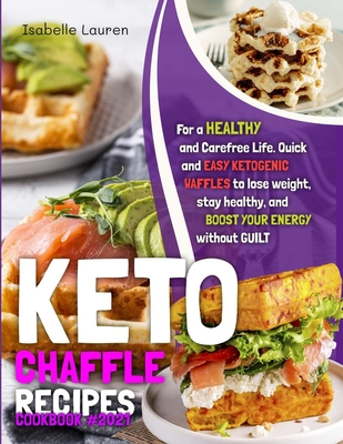 Keto Chaffle Recipes Cookbook: Quick and Easy Ketogenic Waffles to Lose Weight, Stay Healthy, and Boost Your Energy Without Guilt