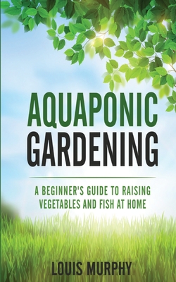 Aquaponic Gardening: A Beginner's Guide to Raising Vegetables and Fish at Home