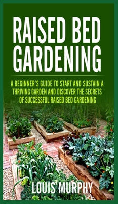 Raised bed Gardening: A Beginner's Guide to Start and Sustain a Thriving Garden and discover the secrets of Successful Raised Bed Gardening