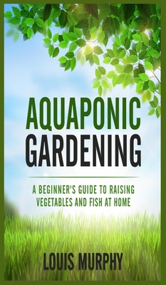 Aquaponic Gardening: A Beginner's Guide to Raising Vegetables and Fish at Home