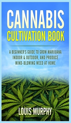 Cannabis Cultivation Book: A Beginner's Guide to Grow Marijuana Indoor & Outdoor, and Produce Mind-Blowing Weed at Home