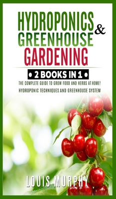 Hydroponics and Greenhouse Gardening: 2 BOOKS IN 1: The complete guide to grow food and herbs at home! (Hydroponic Techniques and Greenhouse System