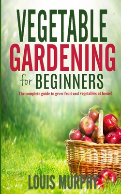 Vegetable Gardening for Beginners: The complete guide to grow fruit and vegetables at home!
