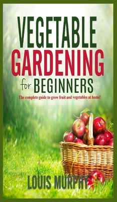 Vegetable Gardening for Beginners: The complete guide to grow fruit and vegetables at home!