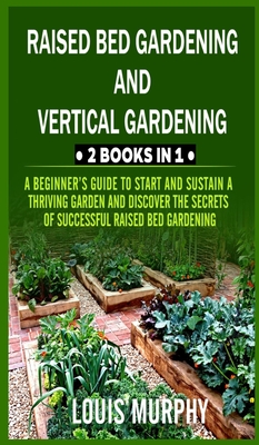 Raised Bed gardening and Vertical gardening: 2 Books in 1: A Beginner's Guide to Start and Sustain a Thriving Garden and discover the Secrets of Successful Raised Bed Gardening