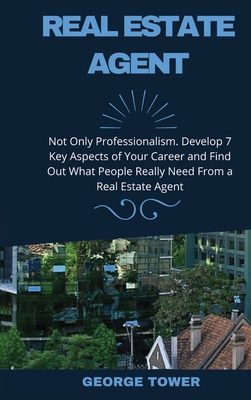 Real Estate Agent: Not Only Professionalism. Develop 7 Key Aspects of Your Career and Find Out What People Really Need From a Real Estate Agent
