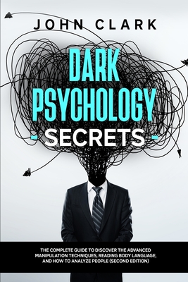 Dark Psychology Secrets: The Complete Guide to Discover the Advanced Manipulation Techniques, Reading Body Language, and How to Analyze People (Second Edition)