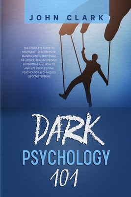 Dark Psychology 101: The Complete Guide to Discover the Secrets of Manipulation, Emotional Influence, Reading People, Hypnotism, and How to Analyze People Using Psychology Techniques (Second Edition)