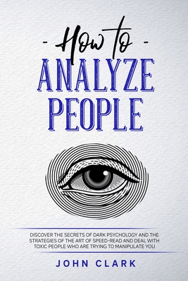 How to Analyze People: Discover the Secrets of Dark Psychology and the Strategies of the Art of Speed-Read and Deal with Toxic People who Are Trying to Manipulate You