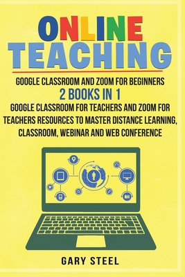 Online Teaching: Google Classroom and Zoom for Beginners. 2 Books in 1: Google Classroom for Teachers and Zoom for Teachers Resources to Master Distance Learning, Classroom, Webinar and Web Conference: A Professional Google Classroom Step by Step Guide for Teachers and Stu
