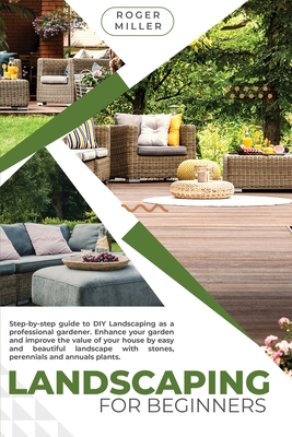 Landscaping for Beginners: A Step-by-step guide to DIY landscaping as a professional gardener. Enhance your garden and improve the value of your house with stones, perennials and annuals plants.