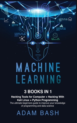 Machine Learning: Hacking Tools for Computer + Hacking With Kali Linux + Python Programming- The ultimate beginners guide to improve your knowledge of programming and data science