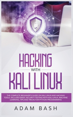 Hacking With Kali Linux: The Complete Beginner's Guide on Kali Linux and Hacking Tools. Includes Basic Security Testing with Kali Linux, Machine Learning, Tips and Tricks for Python Programming