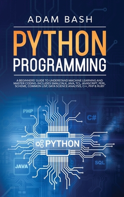 Python Programming: A beginners' guide to understand machine learning and master coding. Includes Smalltalk, Java, TCL, JavaScript, Perl, Scheme, Common Lisp, Data Science Analysis, C++, PHP & Ruby