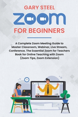 Zoom Meetings for Beginners: A Complete Zoom Meeting Guide to Master Classroom, Webinar, Live Stream, Conference. The Essential Zoom for Teachers Book for Online Teaching with Zoom (Zoom Tips, Zoom Extension)