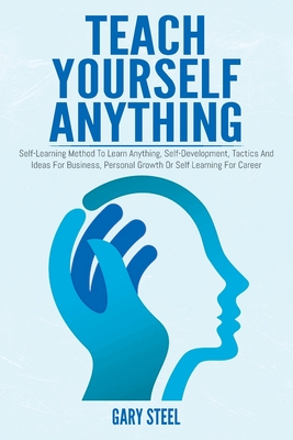 Teach Yourself Anything: Self-Learning Method To Learn Anything, Self-Development, Tactics And Ideas For Business, Personal Growth Or Self Learning For Career