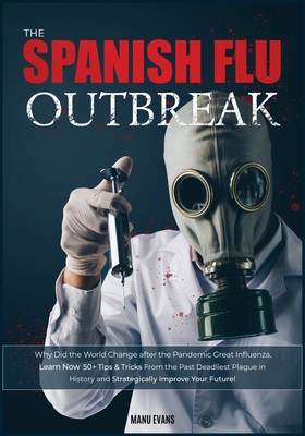 The Spanish Flu OUTBREAK: Why Did the World Change after the Pandemic Great Influenza. Learn Now 50+ Tips & Tricks from the Past Deadliest Plague in History and Strategically Improve Your Future!