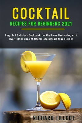 Cocktail Recipes for Beginners 2021: Easy And Delicious Cookbook for the Home Bartender, with Over 100 Recipes of Modern and Classic Mixed Drinks
