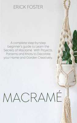 Macrame': A complete step-by-step beginner's guideto Learn the Secrets of Macramé With Projects, Patterns and Knots to Decorate your Home and Garden Creatively.