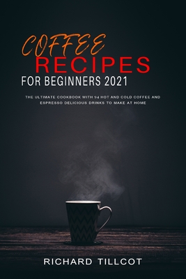 Coffee Recipes For Beginners 2021: The Ultimate Cookbook with 94 Hot and Cold Coffee and Espresso Delicious Drinks to Make at Home