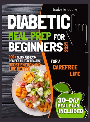 Diabetic Meal Prep for Beginners #2021: For a Carefree Life. 101+ Quick and Easy Recipes to Stay Healthy, Boost Energy and Live Better. 30-Day Meal Plan Included