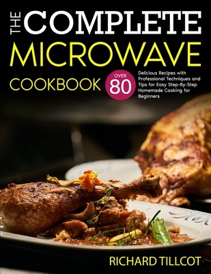 The Complete Microwave Cookbook: Over 80 Delicious Recipes with Professional Techniques and Tips for Easy Step-By-Step Homemade Cooking for Beginners