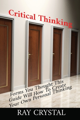 Critical Thinking: Forms You Thought; This Guide Will Teach You How To Create Your Own Personal Thinking