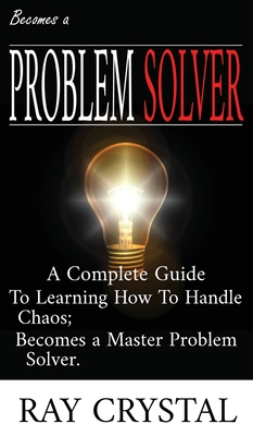 Becomes a Problem Solver: A Comprehensive Guide To Learning How To Handle Chaos; Becomes a Master Problem Solver.
