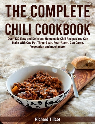 The Complete Chili Cookbook: Over 430 Easy and Delicious Homemade Chili Recipes You Can Make With One Pot: Three-Bean, Four-Alarm, Con Carne, Vegetarian and much more!