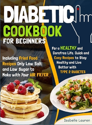 Diabetic Cookbook for Beginners: For a Carefree Life. Quick and Easy Recipes to Stay Healthy and Live Better with Type 2 Diabetes - Including Fried Food Dishes Only Low Salt and Low Sugar to Make with Your Air Fryer