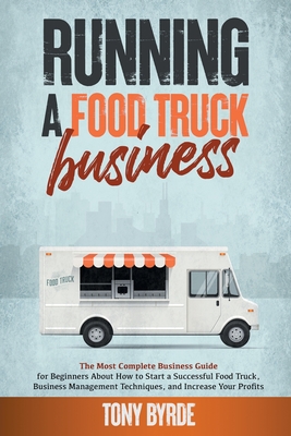 Running a Food Truck Business: A Complete Guide for Beginners About How to Start a Successful Food Truck Business, Use the Best Management Techniques, and Increase Your Profits