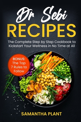 Dr Sebi Recipes: The Complete Step-by-Step Cookbook to Kickstart Your Wellness in No Time at All. Bonus: The Top 7 Rules to Follow
