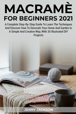 Macramè For Beginners 2021: A Complete Step-By-Step Guide To Learn The Techniques And Discover How To Decorate Your Home And Garden In A Simple And Creative Way, With 35 Illustrated DIY Projects