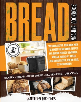 Bread Machine Cookbook: Your Exhaustive Guidebook with The Finest Bread Maker Recipes for Baking Perfect Homemade, Artisan, Hands-Off Bread (Including Classic, Gluten-Free, Keto and More!)