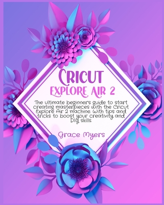 Cricut Explore Air 2: The ultimate beginner's guide to start creating masterpieces with the Cricut Explore Air 2 machine. With tips and tricks to boost your creativity and DIY skills.