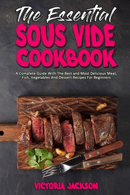 The Essential Sous Vide Cookbook: A Complete Guide With The Best and Most Delicious Meat, Fish, Vegetables And Dessert Recipes For Beginners