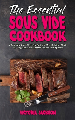 The Essential Sous Vide Cookbook: A Complete Guide With The Best and Most Delicious Meat, Fish, Vegetables And Dessert Recipes For Beginners
