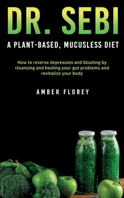 Dr. Sebi: A Plant-Based, Mucusless Diet: How to reverse depression and bloating by cleansing and healing your gut problems and revitalize your body