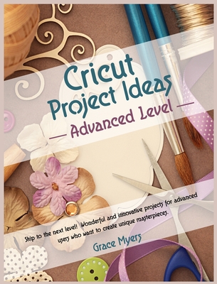 CRICUT PROJECT IDEAS -Advanced Level-: Skip to the next level! Wonderful and innovative projects for advanced users who want to create unique masterpieces.