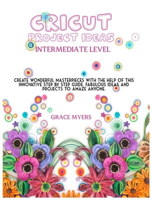 CRICUT PROJECT IDEAS -Intermediate Level-: Create wonderful masterpieces with the help of this innovative step by step guide. Fabulous ideas and projects to amaze anyone.