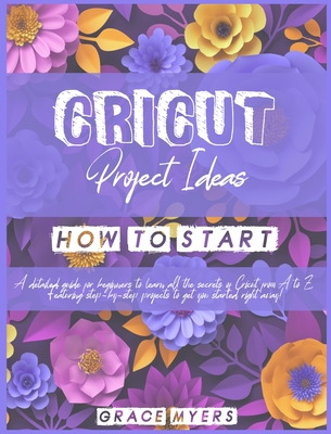 Cricut Projects Ideas How to Start: A detailed guide for beginners to learn all the secrets of Cricut from A to Z. Featuring step-by-step projects to get you started right away!