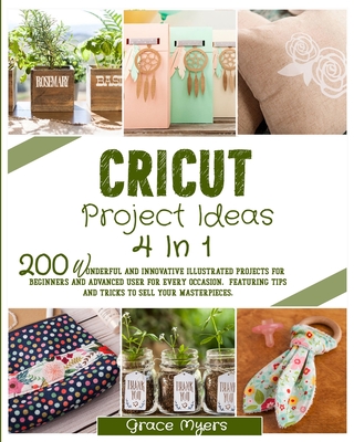 Cricut Project Ideas 4 in 1: 200 wonderful and innovative illustrated projects for beginners and advanced user for every occasion. Featuring tips and tricks to sell your masterpieces.